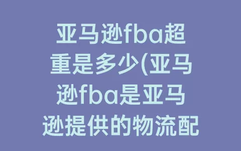 亚马逊fba超重是多少(亚马逊fba是亚马逊提供的物流配送业务)